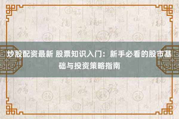 炒股配资最新 股票知识入门：新手必看的股市基础与投资策略指南