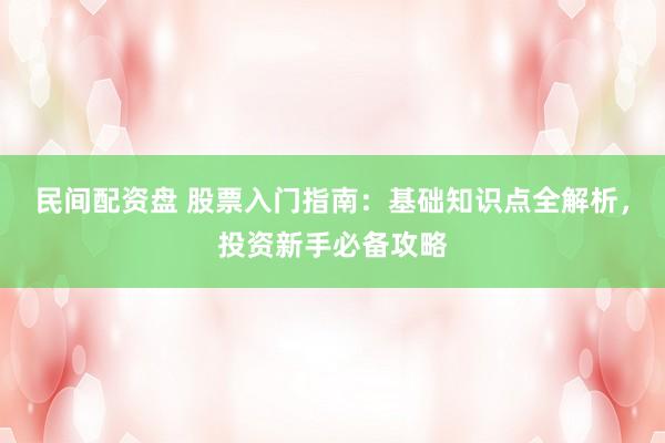 民间配资盘 股票入门指南：基础知识点全解析，投资新手必备攻略