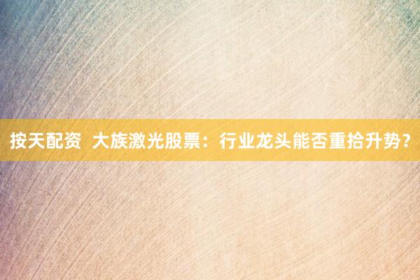 按天配资  大族激光股票：行业龙头能否重拾升势？