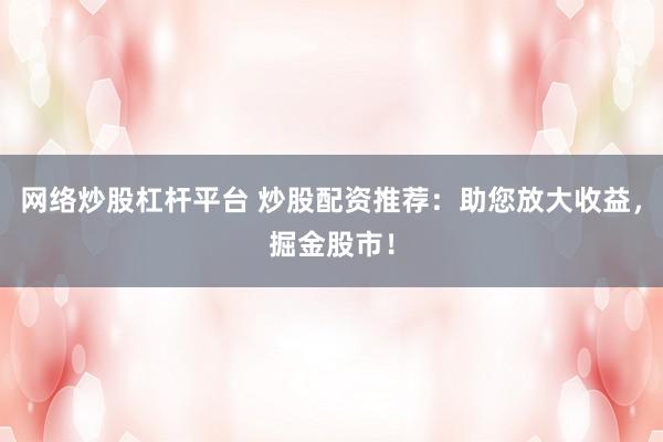 网络炒股杠杆平台 炒股配资推荐：助您放大收益，掘金股市！