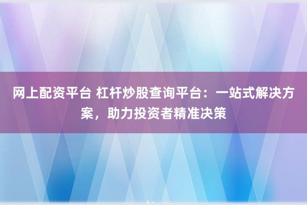 网上配资平台 杠杆炒股查询平台：一站式解决方案，助力投资者精准决策