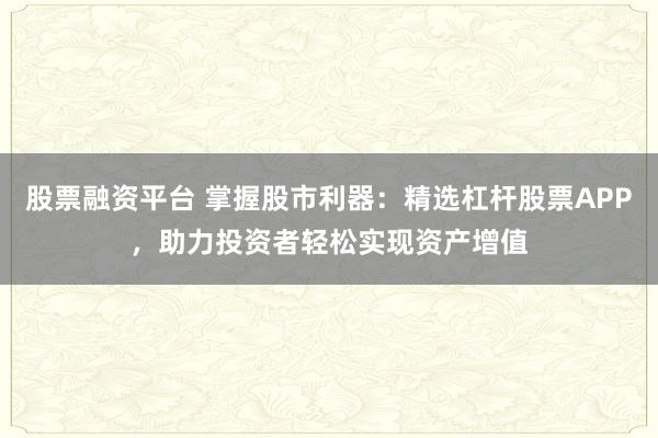 股票融资平台 掌握股市利器：精选杠杆股票APP，助力投资者轻松实现资产增值