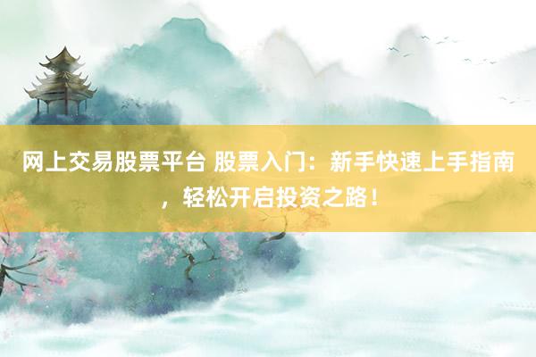 网上交易股票平台 股票入门：新手快速上手指南，轻松开启投资之路！