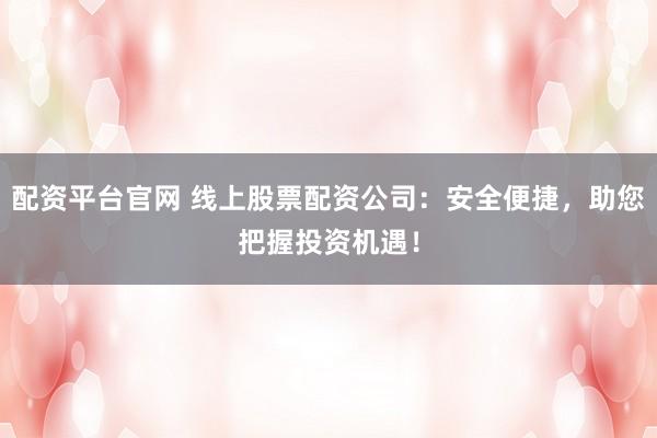 配资平台官网 线上股票配资公司：安全便捷，助您把握投资机遇！