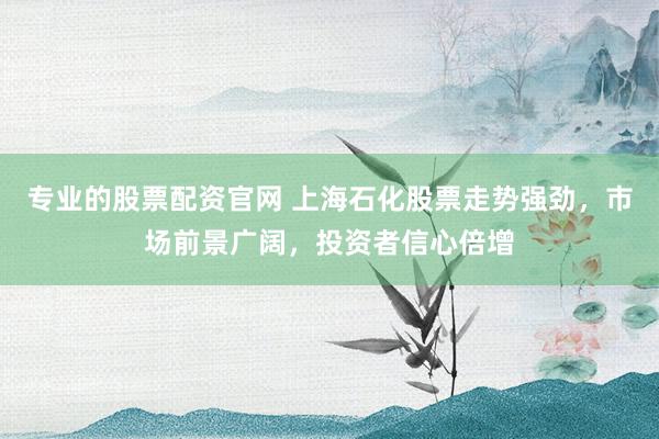 专业的股票配资官网 上海石化股票走势强劲，市场前景广阔，投资者信心倍增