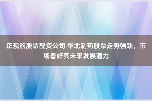 正规的股票配资公司 华北制药股票走势强劲，市场看好其未来发展潜力