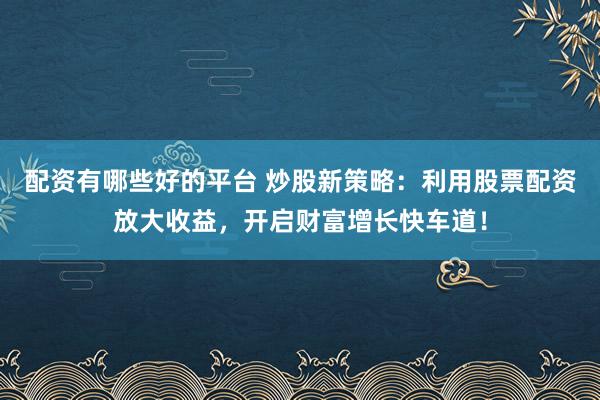 配资有哪些好的平台 炒股新策略：利用股票配资放大收益，开启财富增长快车道！