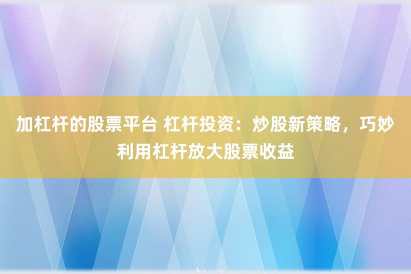 加杠杆的股票平台 杠杆投资：炒股新策略，巧妙利用杠杆放大股票收益