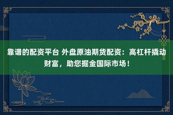 靠谱的配资平台 外盘原油期货配资：高杠杆撬动财富，助您掘金国际市场！