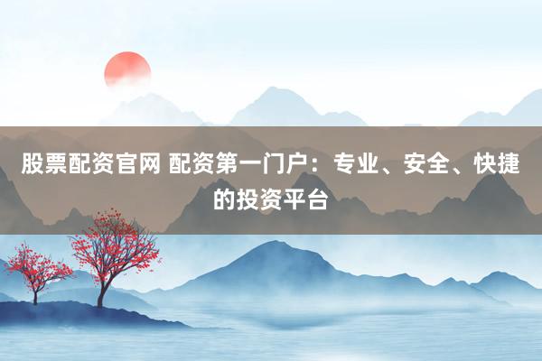 股票配资官网 配资第一门户：专业、安全、快捷的投资平台