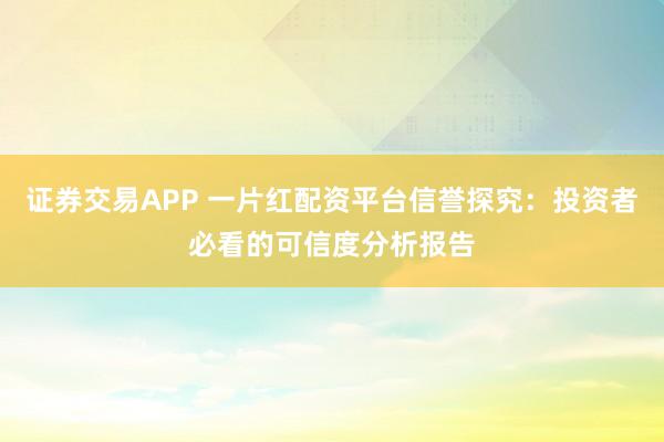 证券交易APP 一片红配资平台信誉探究：投资者必看的可信度分析报告