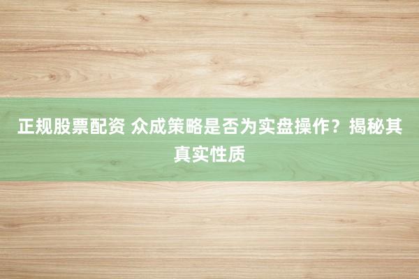 正规股票配资 众成策略是否为实盘操作？揭秘其真实性质