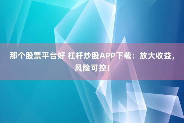 那个股票平台好 杠杆炒股APP下载：放大收益，风险可控！