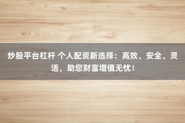 炒股平台杠杆 个人配资新选择：高效、安全、灵活，助您财富增值无忧！