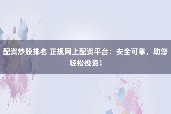 配资炒股排名 正规网上配资平台：安全可靠，助您轻松投资！