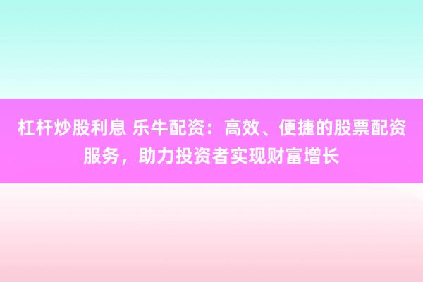 杠杆炒股利息 乐牛配资：高效、便捷的股票配资服务，助力投资者实现财富增长