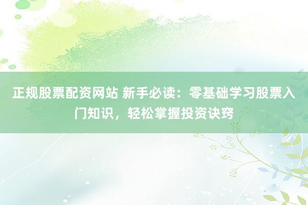 正规股票配资网站 新手必读：零基础学习股票入门知识，轻松掌握投资诀窍