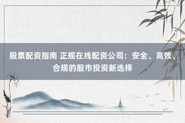 股票配资指南 正规在线配资公司：安全、高效、合规的股市投资新选择