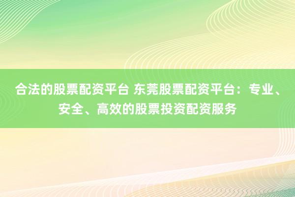 合法的股票配资平台 东莞股票配资平台：专业、安全、高效的股票投资配资服务
