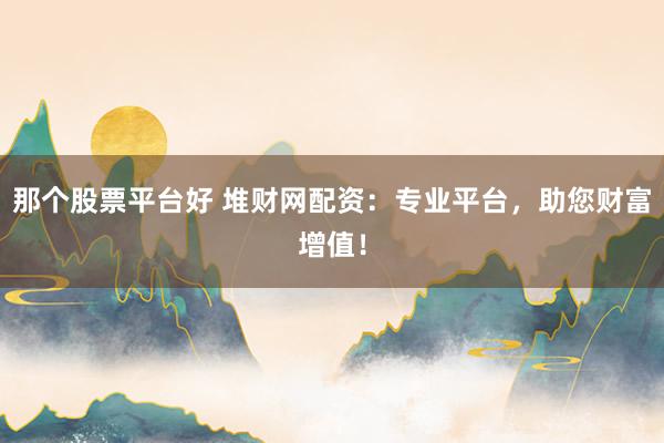 那个股票平台好 堆财网配资：专业平台，助您财富增值！