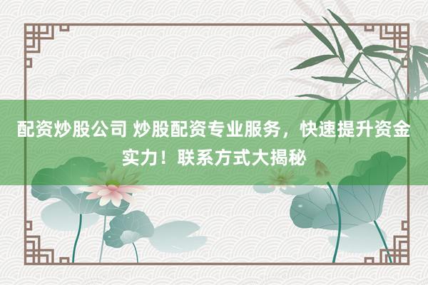配资炒股公司 炒股配资专业服务，快速提升资金实力！联系方式大揭秘