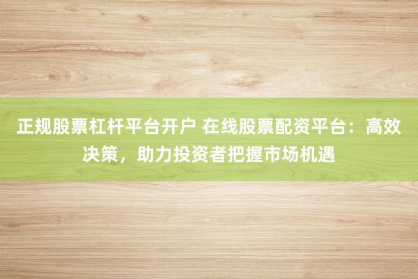 正规股票杠杆平台开户 在线股票配资平台：高效决策，助力投资者把握市场机遇