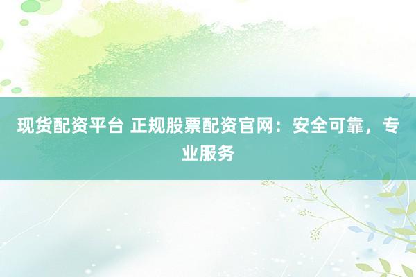 现货配资平台 正规股票配资官网：安全可靠，专业服务