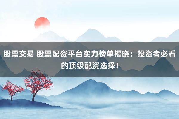 股票交易 股票配资平台实力榜单揭晓：投资者必看的顶级配资选择！