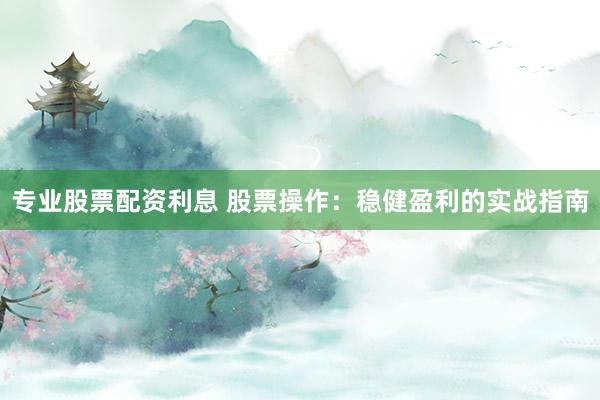 专业股票配资利息 股票操作：稳健盈利的实战指南