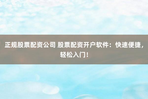 正规股票配资公司 股票配资开户软件：快速便捷，轻松入门！