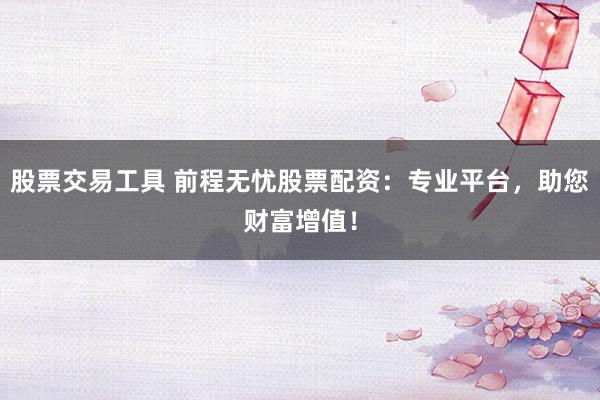 股票交易工具 前程无忧股票配资:专业平台,助您财富增值!