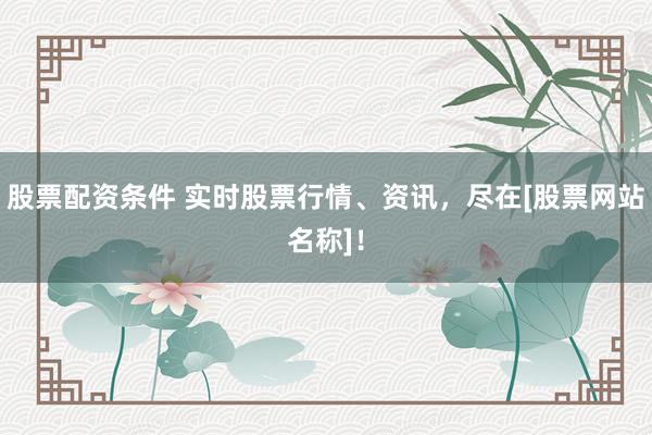 股票配资条件 实时股票行情、资讯，尽在[股票网站名称]！