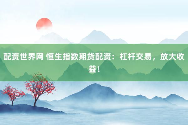 配资世界网 恒生指数期货配资:杠杆交易,放大收益!