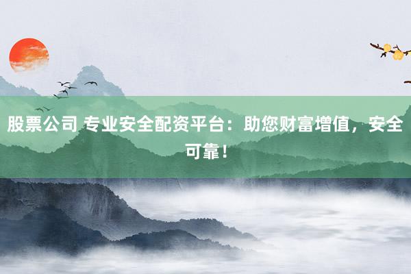 股票公司 专业安全配资平台:助您财富增值,安全可靠!