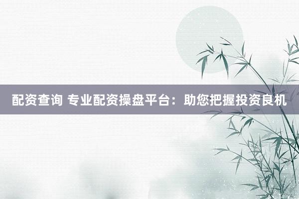 配资查询 专业配资操盘平台:助您把握投资良机