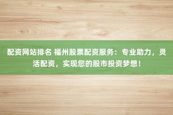 配资网站排名 福州股票配资服务:专业助力,灵活配资,实现您的股市投资梦想!