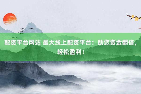 配资平台网站 最大线上配资平台：助您资金翻倍，轻松盈利！