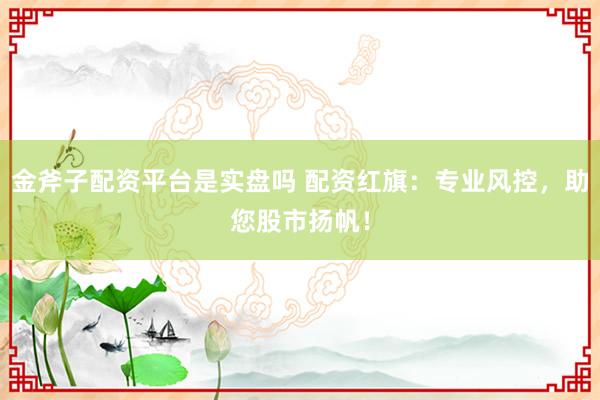 金斧子配资平台是实盘吗 配资红旗：专业风控，助您股市扬帆！