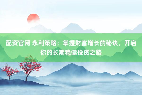 配资官网 永利策略：掌握财富增长的秘诀，开启你的长期稳健投资之路