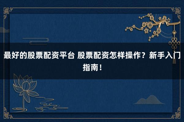 最好的股票配资平台 股票配资怎样操作？新手入门指南！