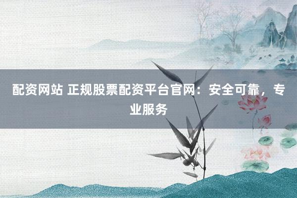 配资网站 正规股票配资平台官网：安全可靠，专业服务
