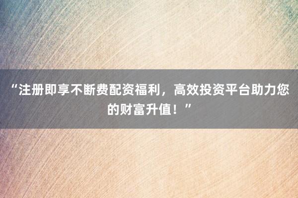“注册即享不断费配资福利,高效投资平台助力您的财富升值!”