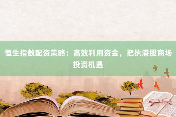 恒生指数配资策略:高效利用资金,把执港股商场投资机遇