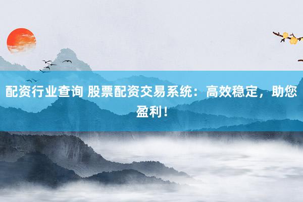 配资行业查询 股票配资交易系统：高效稳定，助您盈利！