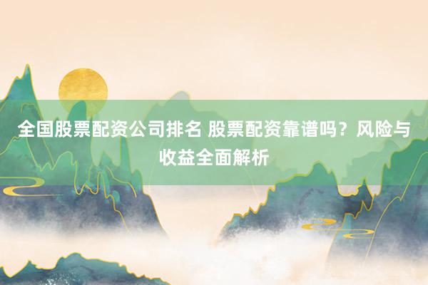 全国股票配资公司排名 股票配资靠谱吗？风险与收益全面解析