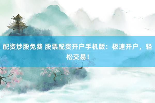 配资炒股免费 股票配资开户手机版：极速开户，轻松交易！