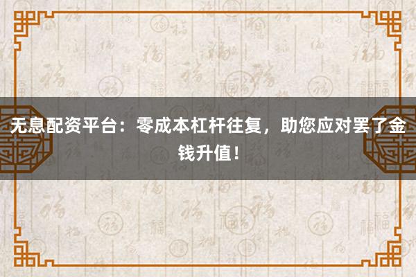 无息配资平台:零成本杠杆往复,助您应对罢了金钱升值!