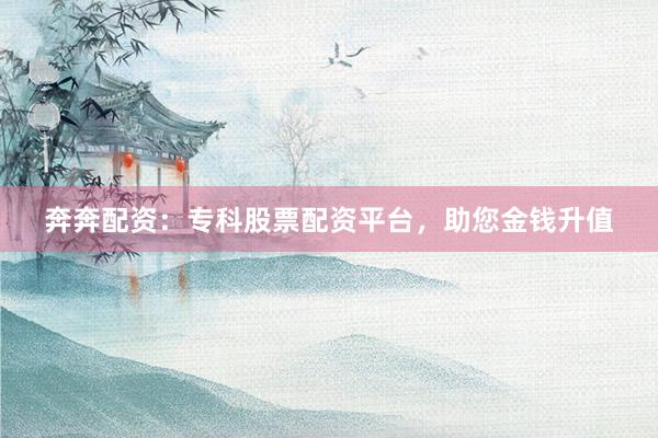 奔奔配资:专科股票配资平台,助您金钱升值