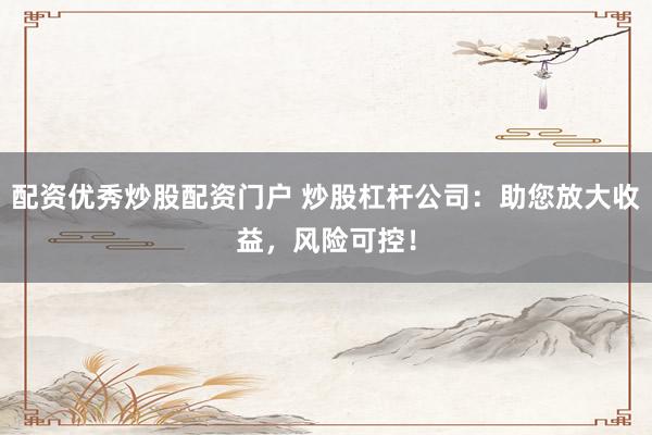 配资优秀炒股配资门户 炒股杠杆公司：助您放大收益，风险可控！