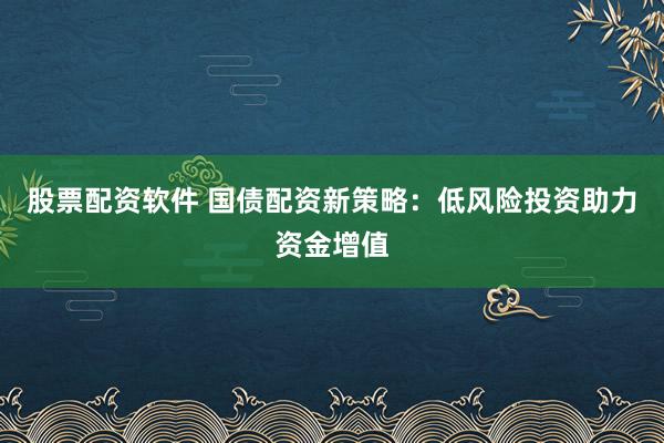 股票配资软件 国债配资新策略：低风险投资助力资金增值